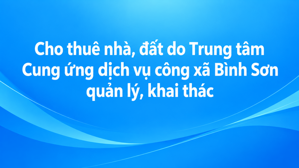 Thông báo Về việc cho thuê nhà, đất do Trung tâm Cung ứng dịch vụ công xã Bình Sơn quản lý, khai thác